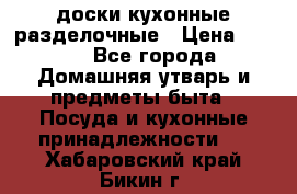   доски кухонные разделочные › Цена ­ 100 - Все города Домашняя утварь и предметы быта » Посуда и кухонные принадлежности   . Хабаровский край,Бикин г.